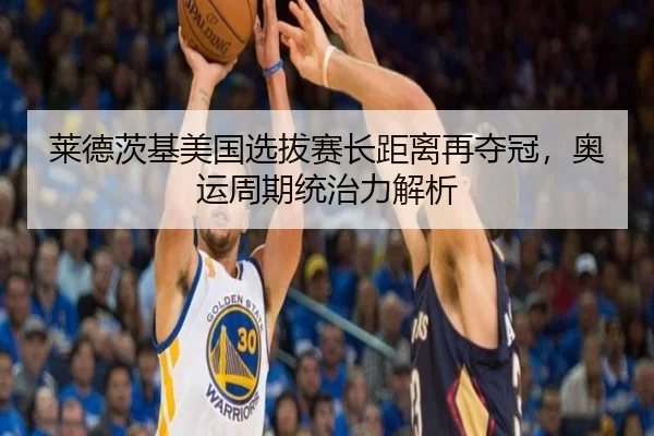 莱德茨基美国选拔赛长距离再夺冠，奥运周期统治力解析