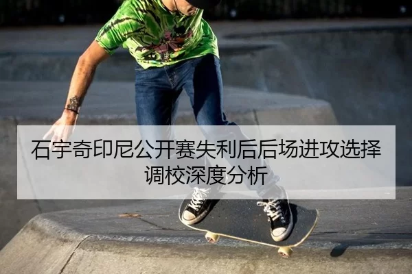 石宇奇印尼公开赛失利后后场进攻选择调校深度分析